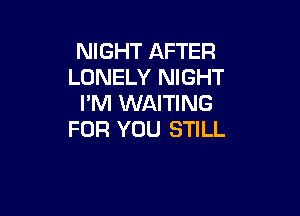 NIGHT AFTER
LONELY NIGHT
I'M WAITING

FOR YOU STILL