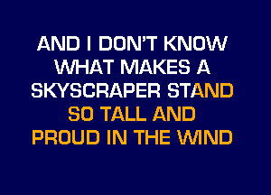 AND I DON'T KNOW
WHAT MAKES A
SKYSCRAPER STAND
SO TALL AND
PROUD IN THE WIND