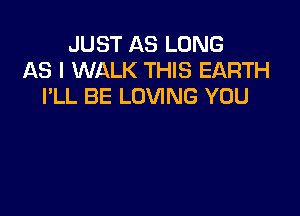 JUST AS LONG
AS I WALK THIS EARTH
I'LL BE LOVING YOU