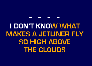 I DON'T KNOW WHAT
MAKES A JETLINER FLY
80 HIGH ABOVE
THE CLOUDS