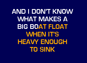 AND I DON'T KNOW
WHAT MAKES A
BIG BOAT FLOAT

WHEN IT'S
HEAVY ENOUGH
TO SINK