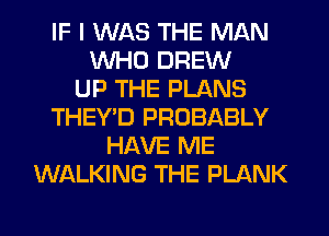 IF I WAS THE MAN
WHO DREW
UP THE PLANS
THEY'D PROBABLY
HAVE ME
WALKING THE PLANK