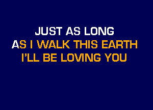 JUST AS LONG
AS I WALK THIS EARTH

I'LL BE LOVING YOU