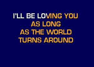 I'LL BE LOVING YOU
ASLONG
AS THE WORLD

TURNS AROUND