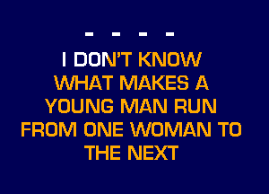 I DON'T KNOW
WHAT MAKES A
YOUNG MAN RUN
FROM ONE WOMAN TO
THE NEXT