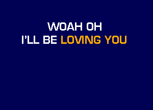 WOAH 0H
I'LL BE LOVING YOU