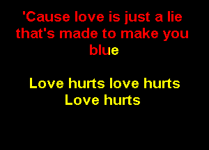 'Cause love is just a lie
that's made to make you
blue

Love hurts love hurts
Love hurts