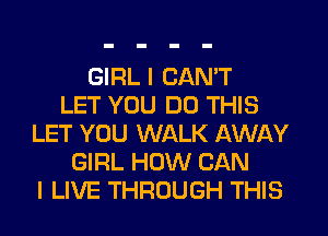 GIRL I CAN'T
LET YOU DO THIS
LET YOU WALK AWAY
GIRL HOW CAN
I LIVE THROUGH THIS