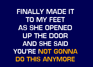 FINALLY MADE IT
TO MY FEET
AS SHE OPENED

UP THE DOOR
AND SHE SAID
YOU'RE NOT GONNA
DO THIS ANYMORE