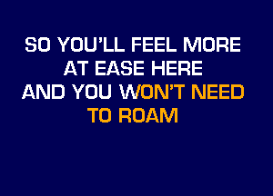 SO YOU'LL FEEL MORE
AT EASE HERE
AND YOU WON'T NEED
TO ROAM