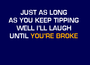 JUST AS LONG
AS YOU KEEP TIPPING
WELL I'LL LAUGH
UNTIL YOU'RE BROKE