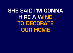 SHE SAID I'M GONNA
HIRE A WNO
T0 DECORATE

OUR HOME