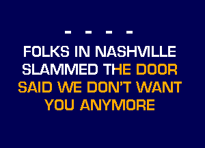 FOLKS IN NASHVILLE

SLAMMED THE DOOR

SAID WE DON'T WANT
YOU ANYMORE