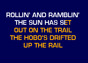 ROLLIN' AND RAMBLIN'
THE SUN HAS SET
OUT ON THE TRAIL

THE HOBO'S DRIFTED
UP THE RAIL