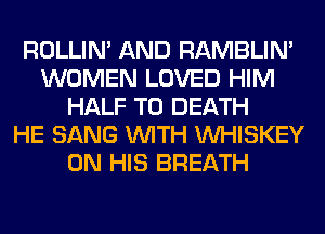 ROLLIN' AND RAMBLIN'
WOMEN LOVED HIM
HALF TO DEATH
HE SANG WITH VVHISKEY
ON HIS BREATH