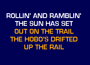 ROLLIN' AND RAMBLIN'
THE SUN HAS SET
OUT ON THE TRAIL

THE HOBO'S DRIFTED
UP THE RAIL