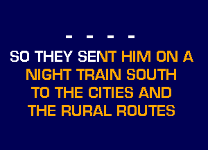 SO THEY SENT HIM ON A
NIGHT TRAIN SOUTH
TO THE CITIES AND
THE RURAL ROUTES
