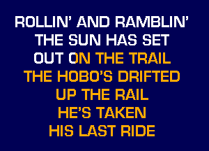 ROLLIN' AND RAMBLIN'
THE SUN HAS SET
OUT ON THE TRAIL

THE HOBO'S DRIFTED
UP THE RAIL
HE'S TAKEN

HIS LAST RIDE