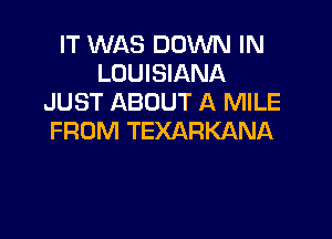 IT WAS DOWN IN
LOUISIANA
JUST ABOUT A MILE

FROM TEXARKANA