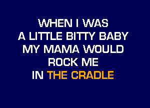 WHEN I WAS
A LITTLE BITI'Y BABY
MY MAMA WOULD
ROCK ME
IN THE CRADLE