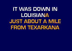 IT WAS DOWN IN
LOUISIANA
JUST ABOUT A MILE

FROM TEXARKANA