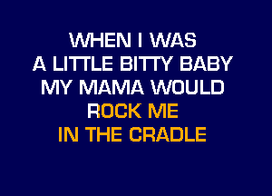 WHEN I WAS
A LITTLE BITI'Y BABY
MY MAMA WOULD
ROCK ME
IN THE CRADLE