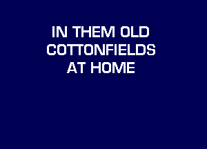 IN THEM OLD
COTTONFIELDS
AT HOME