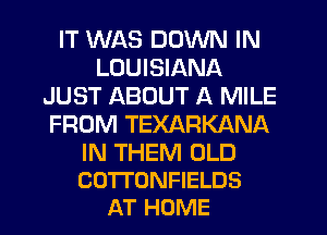 IT WAS DOWN IN
LOUISIANA
JUST ABOUT A MILE
FROM TEXARKANA

IN THEM OLD
COTI'ONFIELDS
AT HOME