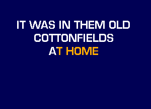 IT WAS IN THEM OLD
COTTONFIELDS
AT HOME