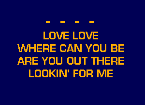 LOVE LOVE
WHERE CAN YOU BE
ARE YOU OUT THERE

LOOKIN' FOR ME