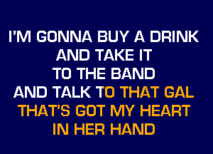 I'M GONNA BUY A DRINK
AND TAKE IT
TO THE BAND
AND TALK TO THAT GAL
THAT'S GOT MY HEART
IN HER HAND