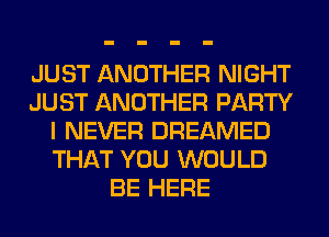 JUST ANOTHER NIGHT
JUST ANOTHER PARTY
I NEVER DREAMED
THAT YOU WOULD
BE HERE