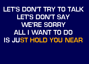 LET'S DON'T TRY TO TALK
LET'S DON'T SAY
WERE SORRY
ALL I WANT TO DO
IS JUST HOLD YOU NEAR