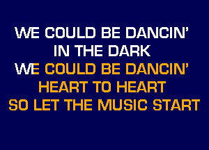 WE COULD BE DANCIN'
IN THE DARK
WE COULD BE DANCIN'
HEART T0 HEART
SO LET THE MUSIC START