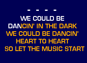 WE COULD BE
DANCIN' IN THE DARK
WE COULD BE DANCIN'
HEART T0 HEART
SO LET THE MUSIC START