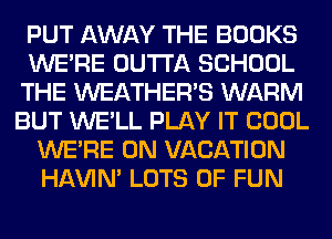 PUT AWAY THE BOOKS
WERE OUTTA SCHOOL
THE WEATHER'S WARM
BUT WE'LL PLAY IT COOL
WERE 0N VACATION
HAVIN' LOTS OF FUN