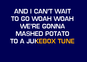 AND I CAN'T WAIT
TO GO WOAH WOAH
WERE GONNA
MASHED POTATO
TO A JUKEBOX TUNE