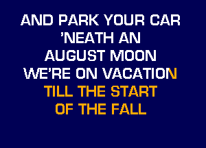 AND PARK YOUR CAR
'NEATH AN
AUGUST MOON
WERE 0N VACATION
TILL THE START
OF THE FALL