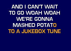 AND I CAN'T WAIT
TO GO WOAH WOAH
WE'RE GONNA
MASHED POTATO
TO A JUKEBOX TUNE