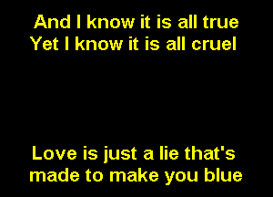 And I know it is all true
Yet I know it is all cruel

Love is just a lie that's
made to make you blue