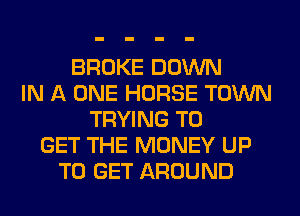 BROKE DOWN
IN A ONE HORSE TOWN
TRYING TO
GET THE MONEY UP
TO GET AROUND