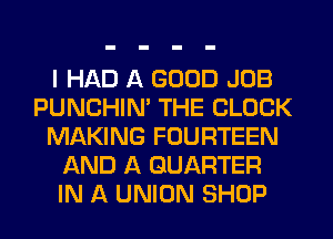 I HAD A GOOD JOB
PUNCHIN' THE BLOCK
MAKING FOURTEEN
AND A QUARTER
IN A UNION SHOP