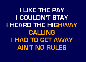 I LIKE THE PAY
I COULDN'T STAY
I HEARD THE HIGHWAY
CALLING
I HAD TO GET AWAY
AIN'T N0 RULES