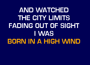 AND WATCHED
THE CITY LIMITS
FADING OUT OF SIGHT
I WAS
BORN IN A HIGH WIND