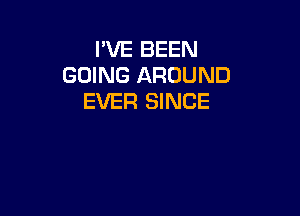 I'VE BEEN
GOING AROUND
EVER SINCE