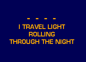 I TRAVEL LIGHT

ROLLING
THROUGH THE NIGHT