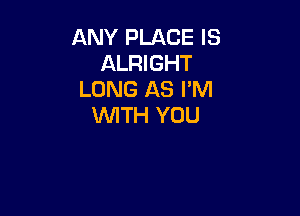 ANY PLACE IS
ALRIGHT
LONG AS I'M

WITH YOU