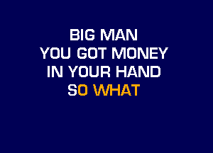 BIG MAN
YOU GOT MONEY
IN YOUR HAND

SO INHAT