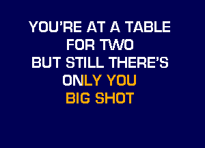 YOU'RE AT A TABLE
FOR TWO

BUT STILL THERE'S
ONLY YOU
BIG SHOT