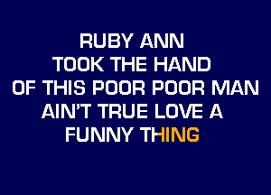 RUBY ANN
TOOK THE HAND
OF THIS POOR POOR MAN
AIN'T TRUE LOVE A
FUNNY THING